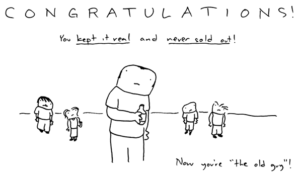Congratulations! You kept it real and never sold out! Now you're "the old guy!"