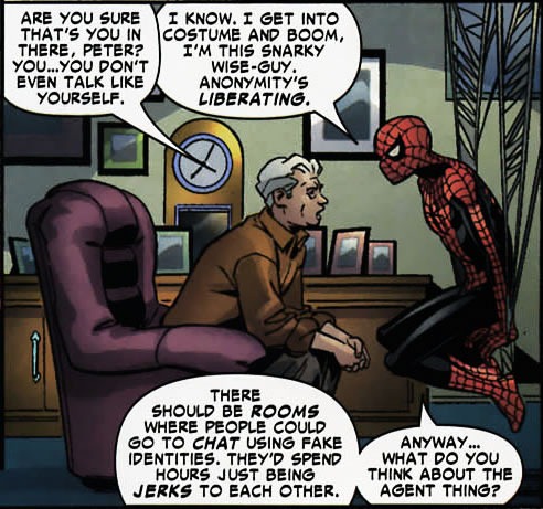Spider-Man: "I get into costume and boom, I'm the snarky wise-guy. Anonymity's liberating. There should be rooms where people could go to chat using fake identities. They'd spend hours being jerks to each other."