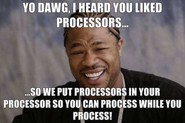 Xzibit: "Yo dawg, I heard you liked processors, so we put processors in your processor so you can process while you process!"