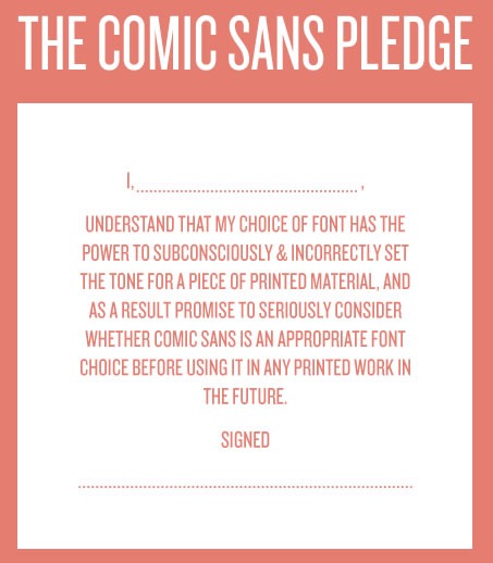 The Comic Sans Pledge: "I, _____, understand that my choice of font has the power to subconsciously and incorrectly set the tone for a piece of printed material, and as a result promise to seriously consider whether Comic Sans is an appropriate font choice before using it in any printed work in the future. Signed, ____"