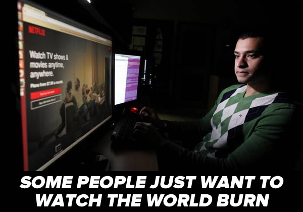 some people just want to watch the world burn