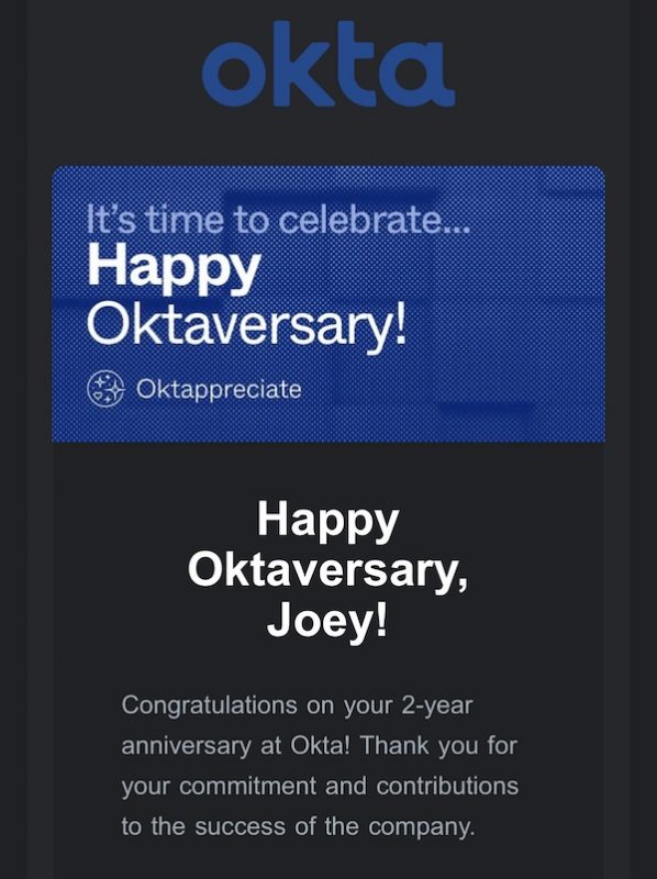 Screenshot from email: “It’s time to celebrate...Happy Oktaversary! Happy Oktaversary, Joey! Congratulations on your 2-year anniversary at Okta! Thank you for your commitment and contributions to the success of the company.”