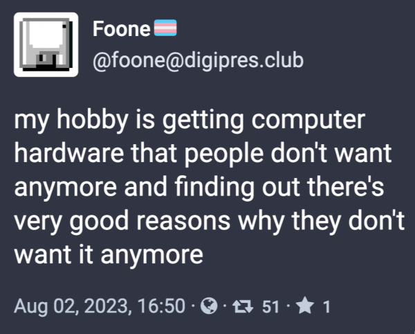 Post on Mastodon by “Foone” (@foone@digipres.club): “my hobby is getting computer hardware that people don't want anymore and finding out there's very good reasons why they don't want it anymore”
