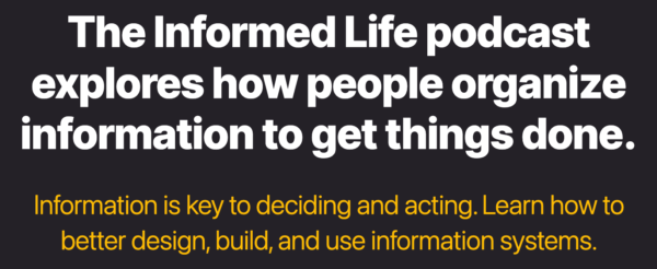 Banner: The Informed Life podcast explores how people organize information to get things done.
Information is key to deciding and acting. Learn how to better design, build, and use information systems.