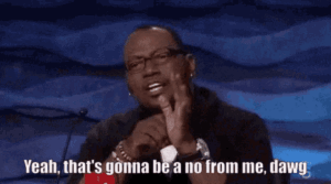 Randy Jackson saying “That’s gonna be a NO from me, dawg.”
